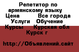 Репетитор по армянскому языку  › Цена ­ 800 - Все города Услуги » Обучение. Курсы   . Курская обл.,Курск г.